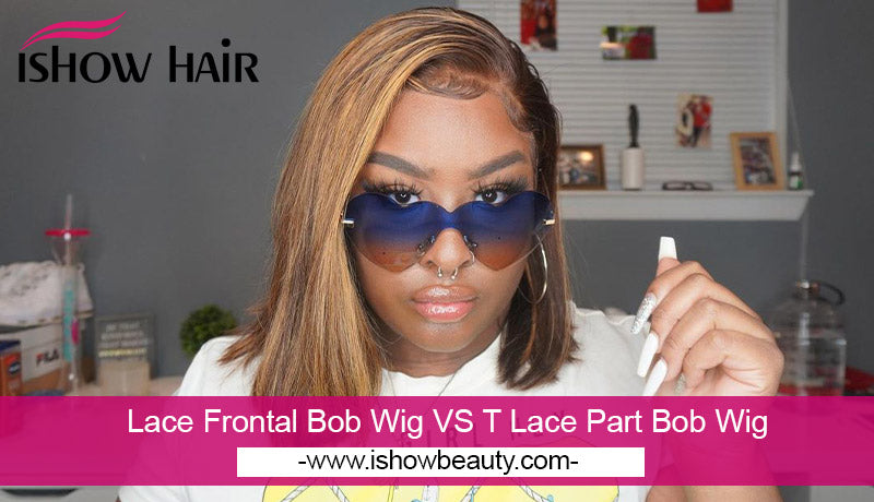 Lace Frontal Bob Wig VS T Lace Part Bob Wig - IshowHair