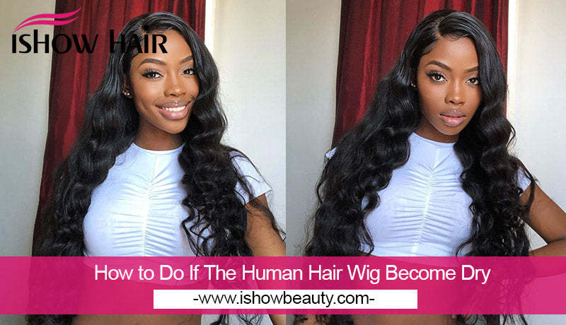 How to Do If The Human Hair Wig Become Dry - IshowHair