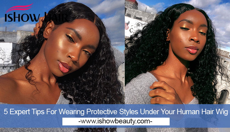 5 Expert Tips For Wearing Protective Styles Under Your Human Hair Wig - IshowHair