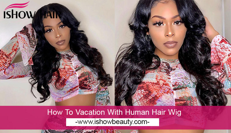 How To Vacation With Human Hair Wig