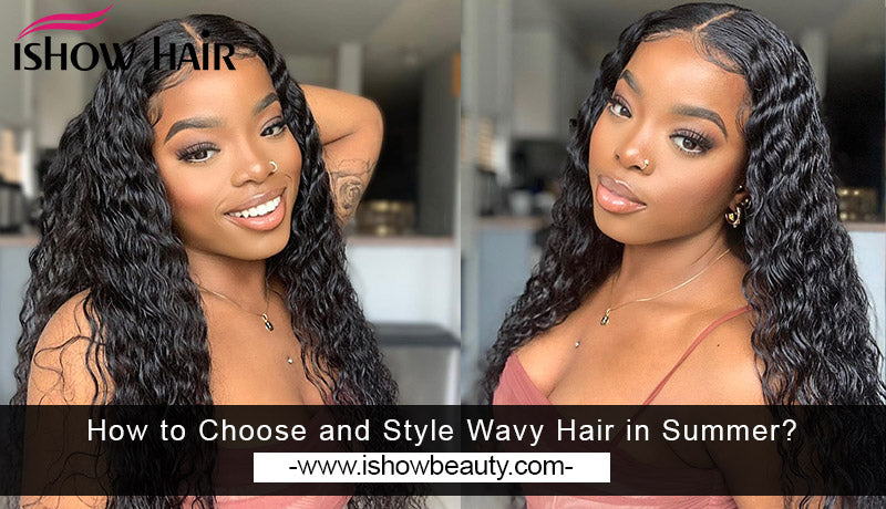 How to Choose and Style Wavy Hair in Summer? - IshowHair