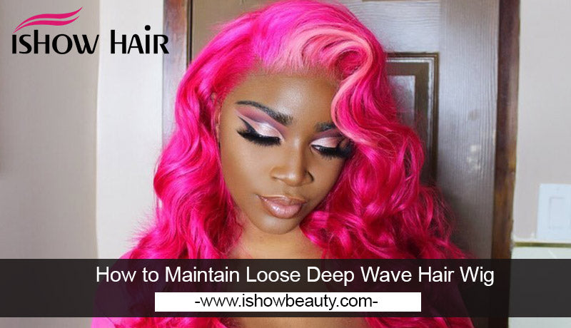 How to Maintain Loose Deep Wave Hair Wig - IshowHair